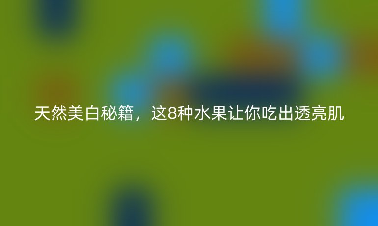 天然美白秘籍，這8種水果讓你吃出透亮肌