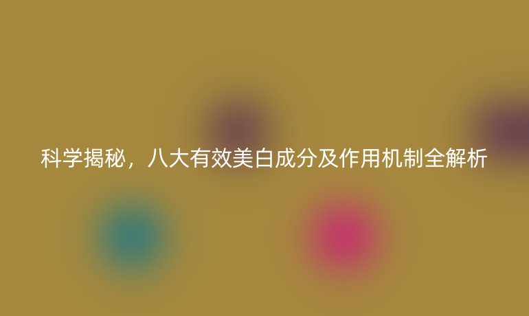 科學揭秘，八大有效美白成分及作用機制全解析