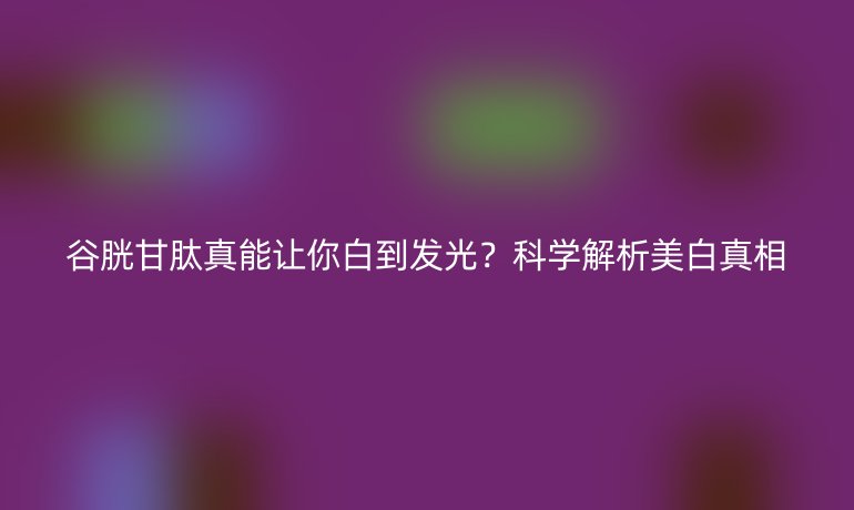 谷胱甘肽真能讓你白到發光？科學解析美白真相