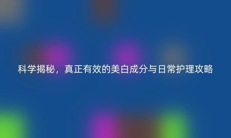 科學揭秘，真正有效的美白成分與日常護理攻略