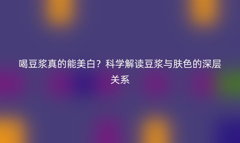 喝豆漿真的能美白？科學解讀豆漿與膚色的深層關系