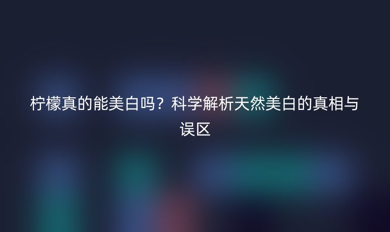 檸檬真的能美白嗎？科學解析天然美白的真相與誤區