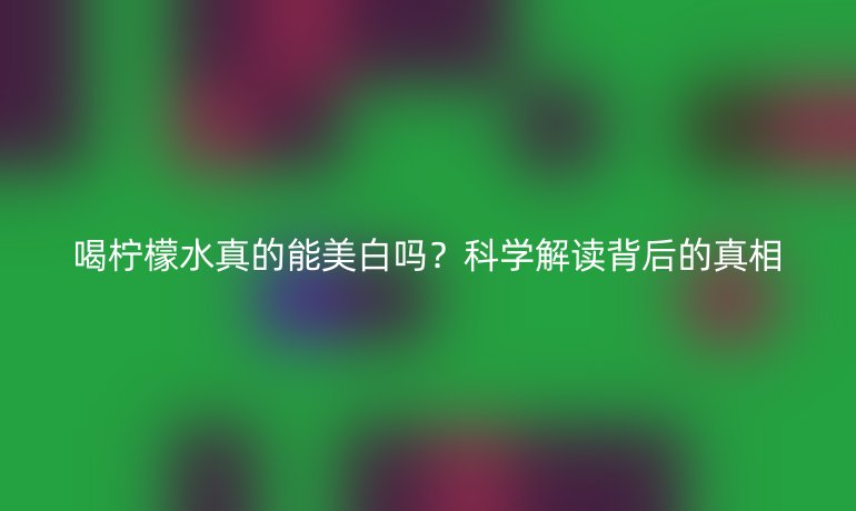 喝檸檬水真的能美白嗎？科學解讀背后的真相