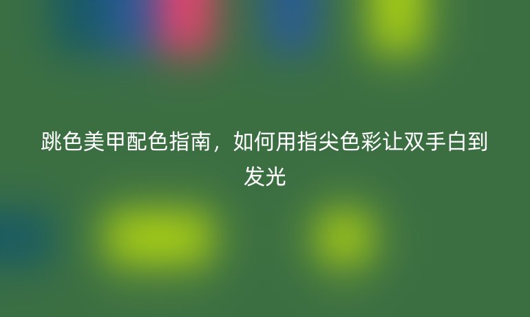 跳色美甲配色指南，如何用指尖色彩讓雙手白到發光