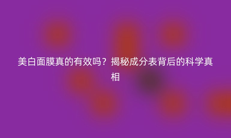 美白面膜真的有效嗎？揭秘成分表背后的科學(xué)真相