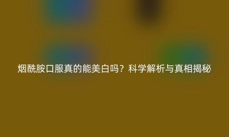 煙酰胺口服真的能美白嗎？科學解析與真相揭秘