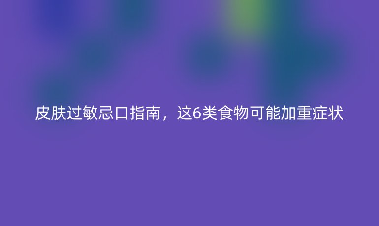 皮膚過敏忌口指南，這6類食物可能加重癥狀