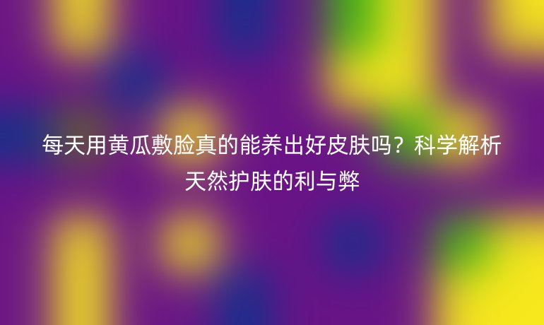 每天用黃瓜敷臉真的能養出好皮膚嗎？科學解析天然護膚的利與弊