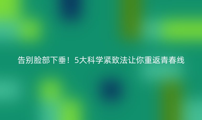 告別臉部下垂！5大科學(xué)緊致法讓你重返青春線