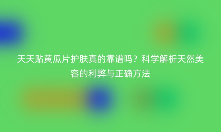 天天貼黃瓜片護膚真的靠譜嗎？科學解析天然美容的利弊與正確方法