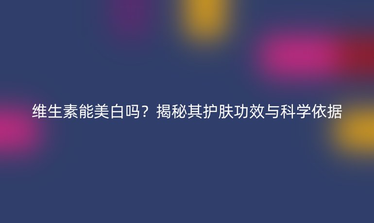 維生素能美白嗎？揭秘其護膚功效與科學依據