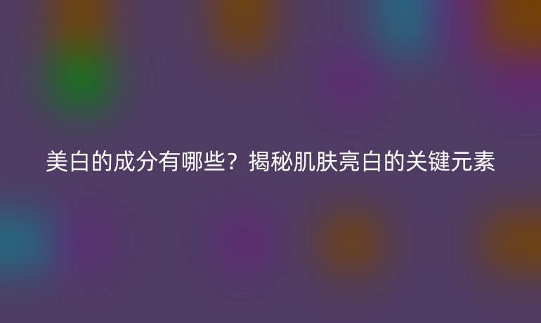 美白的成分有哪些？揭秘肌膚亮白的關鍵元素