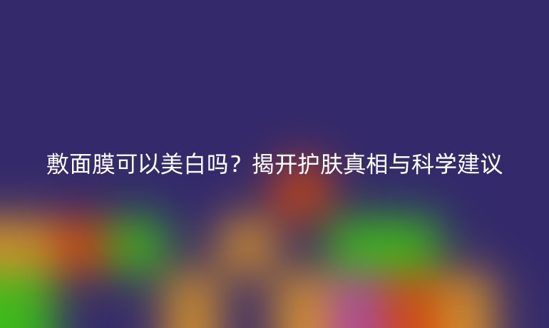 敷面膜可以美白嗎？揭開護膚真相與科學建議