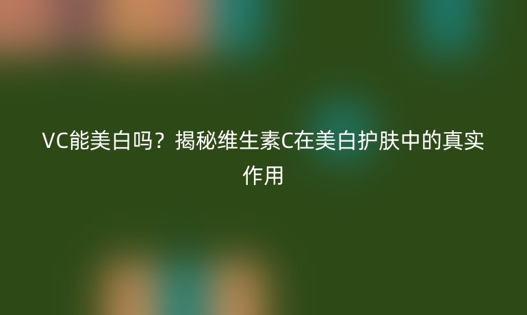 VC能美白嗎？揭秘維生素C在美白護膚中的真實作用