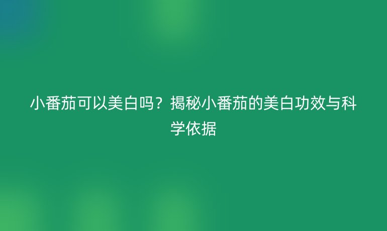 小番茄可以美白嗎？揭秘小番茄的美白功效與科學依據