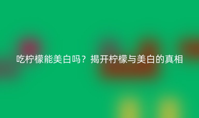 吃檸檬能美白嗎？揭開檸檬與美白的真相