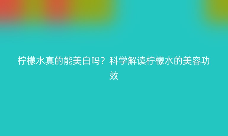 檸檬水真的能美白嗎？科學(xué)解讀檸檬水的美容功效