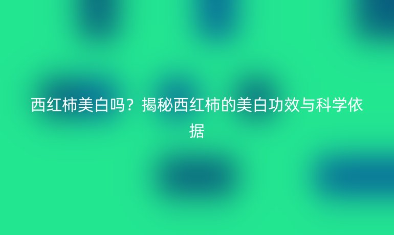 西紅柿美白嗎？揭秘西紅柿的美白功效與科學依據