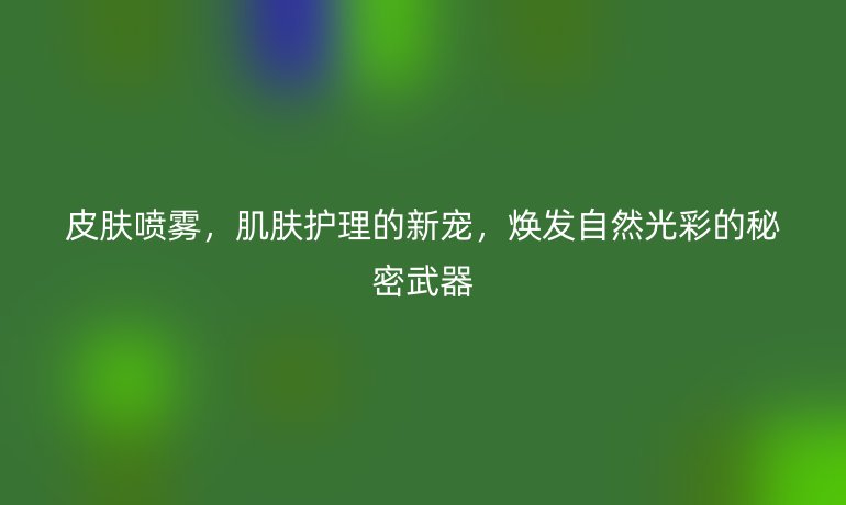 皮膚噴霧，肌膚護理的新寵，煥發自然光彩的秘密武器