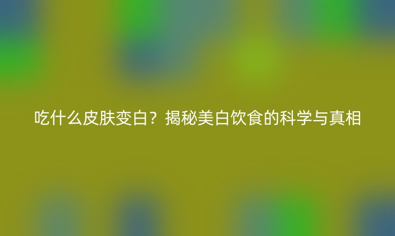 吃什么皮膚變白？揭秘美白飲食的科學與真相