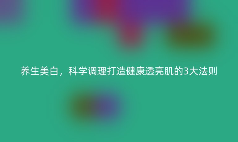 養生美白，科學調理打造健康透亮肌的3大法則