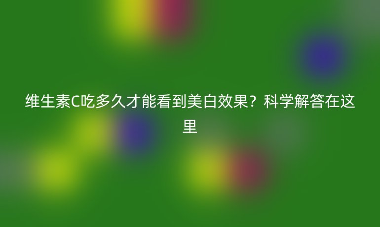 維生素C吃多久才能看到美白效果？科學解答在這里