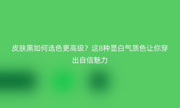 皮膚黑如何選色更高級？這8種顯白氣質色讓你穿出自信魅力