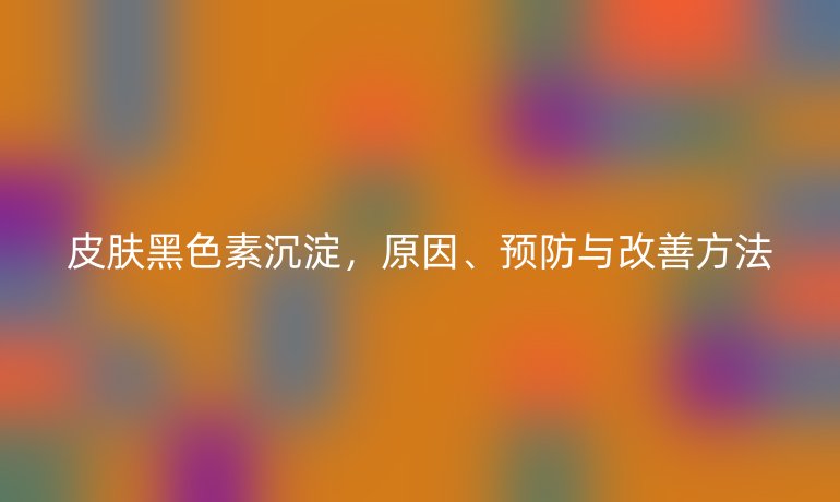 皮膚黑色素沉淀，原因、預(yù)防與改善方法